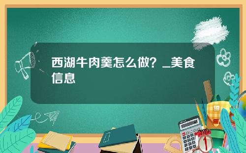 西湖牛肉羹怎么做？_美食信息