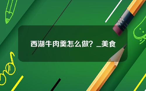 西湖牛肉羹怎么做？_美食