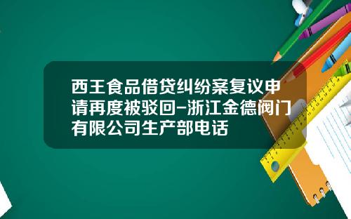 西王食品借贷纠纷案复议申请再度被驳回-浙江金德阀门有限公司生产部电话