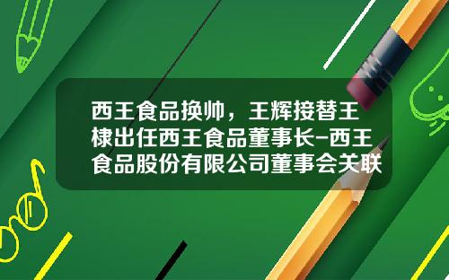 西王食品换帅，王辉接替王棣出任西王食品董事长-西王食品股份有限公司董事会关联方