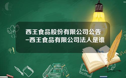 西王食品股份有限公司公告-西王食品有限公司法人是谁