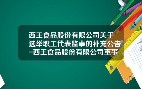 西王食品股份有限公司关于选举职工代表监事的补充公告-西王食品股份有限公司董事会关联方