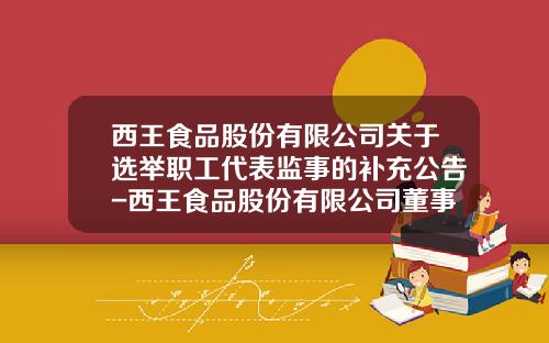 西王食品股份有限公司关于选举职工代表监事的补充公告-西王食品股份有限公司董事会关联方