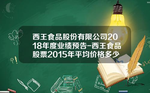 西王食品股份有限公司2018年度业绩预告-西王食品股票2015年平均价格多少