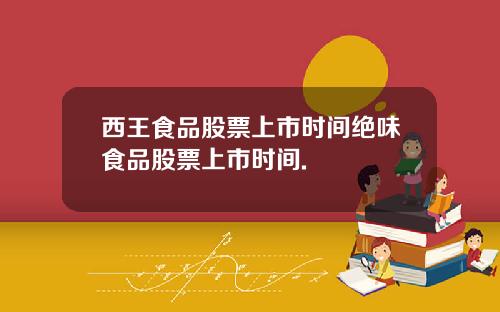 西王食品股票上市时间绝味食品股票上市时间.