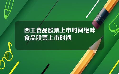 西王食品股票上市时间绝味食品股票上市时间
