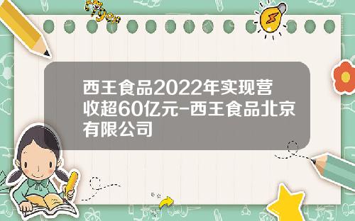 西王食品2022年实现营收超60亿元-西王食品北京有限公司
