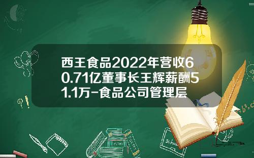 西王食品2022年营收60.71亿董事长王辉薪酬51.1万-食品公司管理层