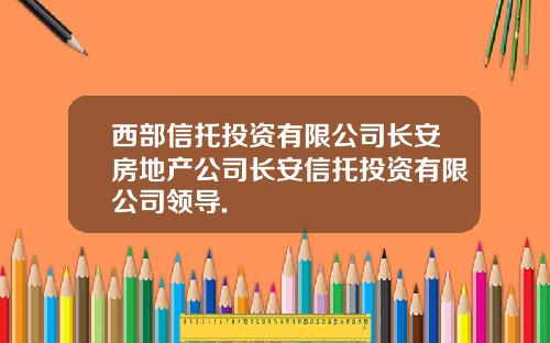 西部信托投资有限公司长安房地产公司长安信托投资有限公司领导.