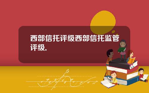 西部信托评级西部信托监管评级.