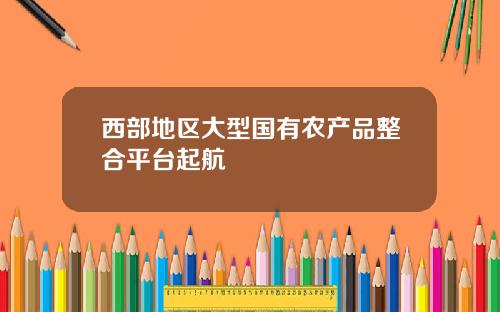 西部地区大型国有农产品整合平台起航