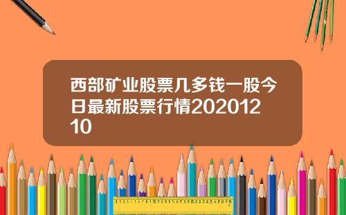 西部矿业股票几多钱一股今日最新股票行情20201210