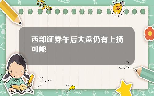 西部证券午后大盘仍有上扬可能
