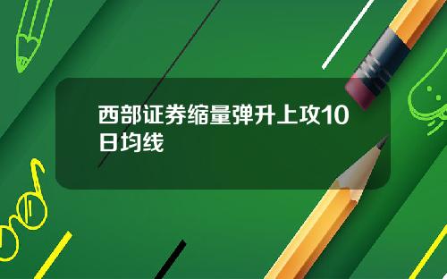 西部证券缩量弹升上攻10日均线
