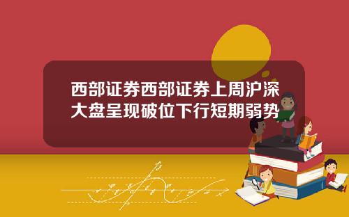 西部证券西部证券上周沪深大盘呈现破位下行短期弱势