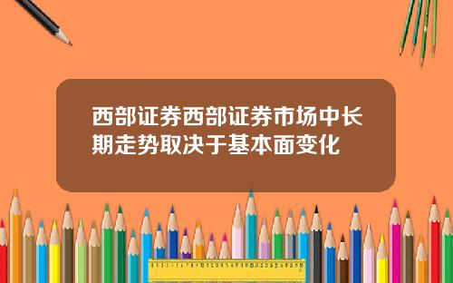 西部证券西部证券市场中长期走势取决于基本面变化