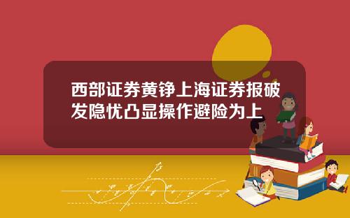西部证券黄铮上海证券报破发隐忧凸显操作避险为上