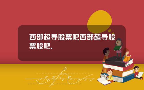 西部超导股票吧西部超导股票股吧.