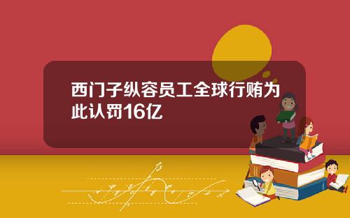 西门子纵容员工全球行贿为此认罚16亿