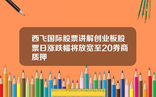 西飞国际股票讲解创业板股票日涨跌幅将放宽至20券商质押