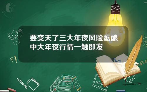 要变天了三大年夜风险酝酿中大年夜行情一触即发