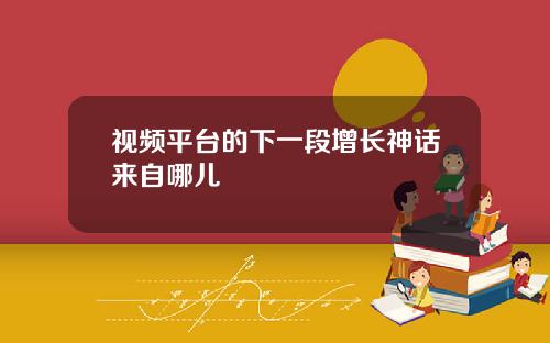 视频平台的下一段增长神话来自哪儿