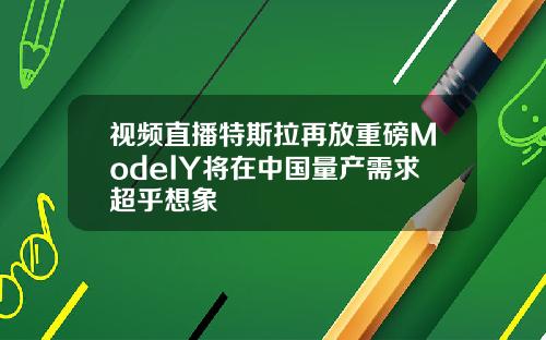 视频直播特斯拉再放重磅ModelY将在中国量产需求超乎想象