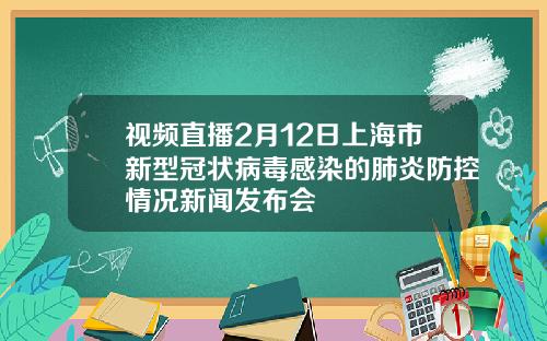 视频直播2月12日上海市新型冠状病毒感染的肺炎防控情况新闻发布会