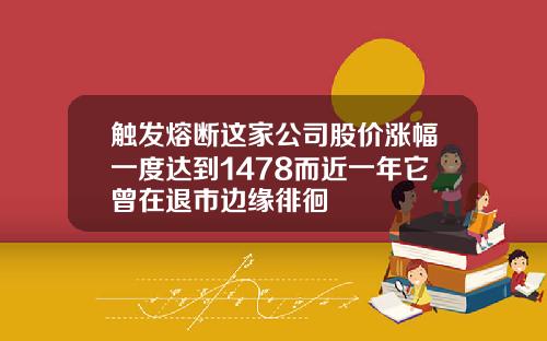 触发熔断这家公司股价涨幅一度达到1478而近一年它曾在退市边缘徘徊