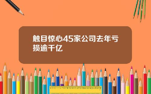 触目惊心45家公司去年亏损逾千亿