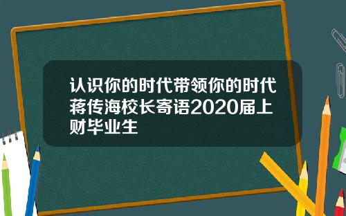 认识你的时代带领你的时代蒋传海校长寄语2020届上财毕业生