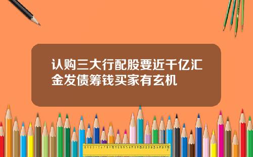 认购三大行配股要近千亿汇金发债筹钱买家有玄机