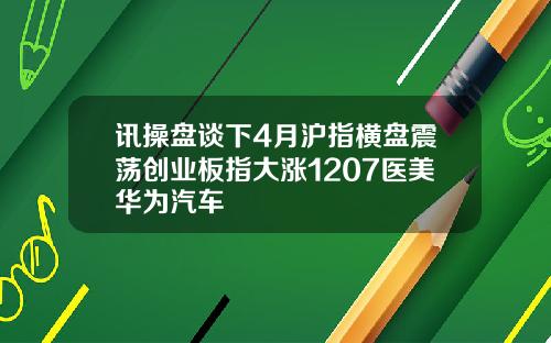 讯操盘谈下4月沪指横盘震荡创业板指大涨1207医美华为汽车