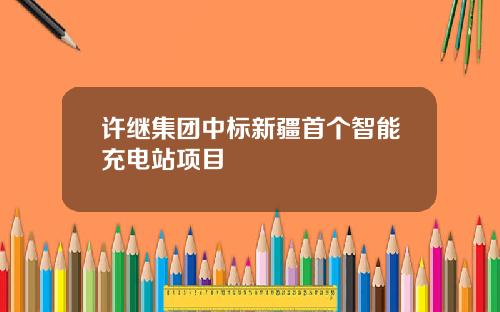 许继集团中标新疆首个智能充电站项目