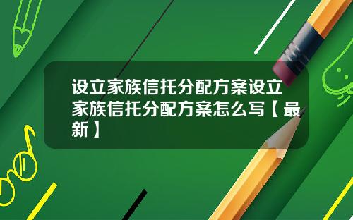 设立家族信托分配方案设立家族信托分配方案怎么写【最新】