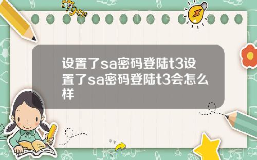 设置了sa密码登陆t3设置了sa密码登陆t3会怎么样