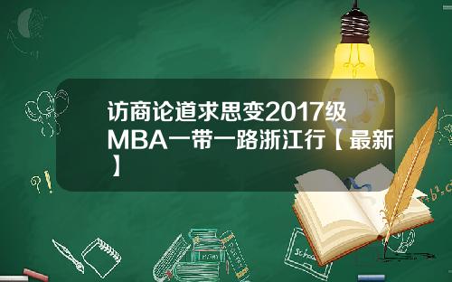 访商论道求思变2017级MBA一带一路浙江行【最新】