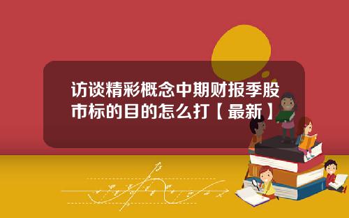 访谈精彩概念中期财报季股市标的目的怎么打【最新】