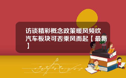 访谈精彩概念政策暖风频吹汽车板块可否乘风而起【最新】