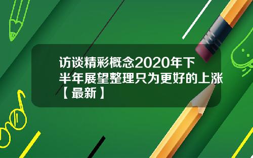访谈精彩概念2020年下半年展望整理只为更好的上涨【最新】