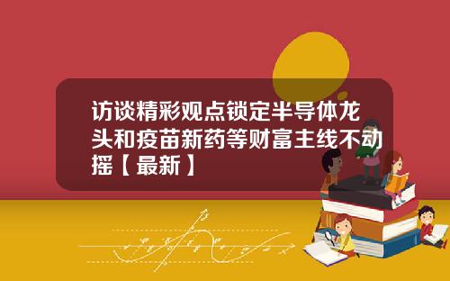访谈精彩观点锁定半导体龙头和疫苗新药等财富主线不动摇【最新】