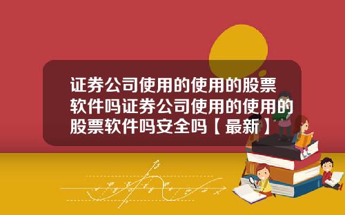证券公司使用的使用的股票软件吗证券公司使用的使用的股票软件吗安全吗【最新】