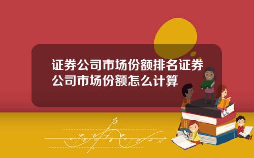 证券公司市场份额排名证券公司市场份额怎么计算
