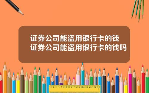 证券公司能盗用银行卡的钱证券公司能盗用银行卡的钱吗