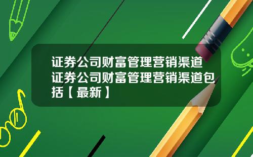 证券公司财富管理营销渠道证券公司财富管理营销渠道包括【最新】