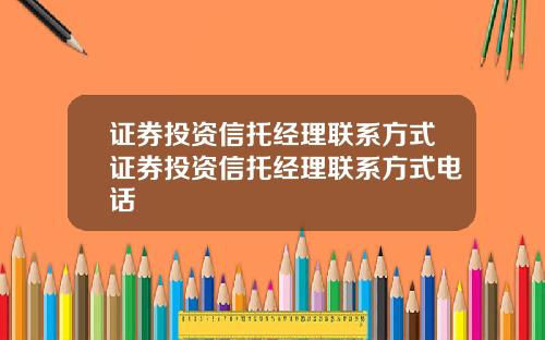 证券投资信托经理联系方式证券投资信托经理联系方式电话