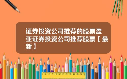 证券投资公司推荐的股票盈亚证券投资公司推荐股票【最新】