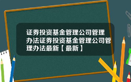 证券投资基金管理公司管理办法证券投资基金管理公司管理办法最新【最新】