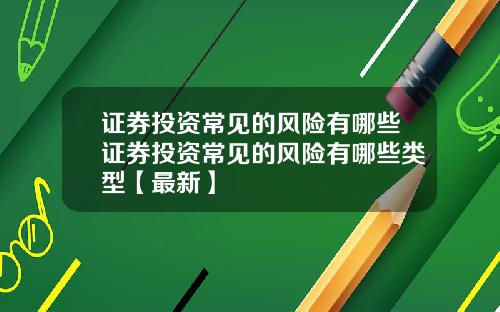 证券投资常见的风险有哪些证券投资常见的风险有哪些类型【最新】