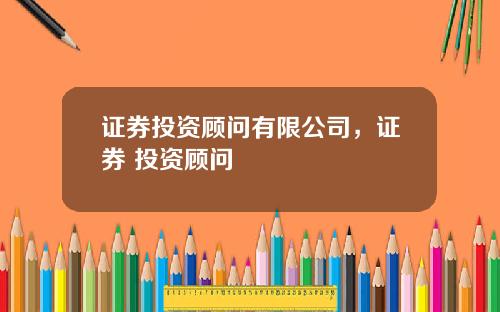 证券投资顾问有限公司，证券 投资顾问